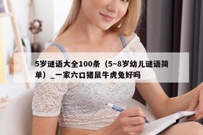 5岁谜语大全100条（5～8岁幼儿谜语简单）_一家六口猪鼠牛虎兔好吗